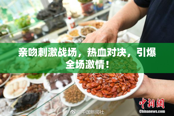 亲吻刺激战场，热血对决，引爆全场激情！