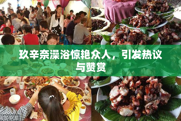 玖辛奈澡浴惊艳众人，引发热议与赞赏