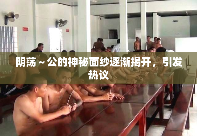 阴荡～公的神秘面纱逐渐揭开，引发热议