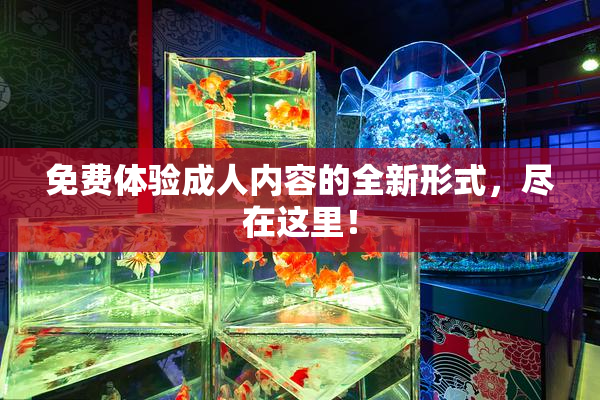 免费体验成人内容的全新形式，尽在这里！