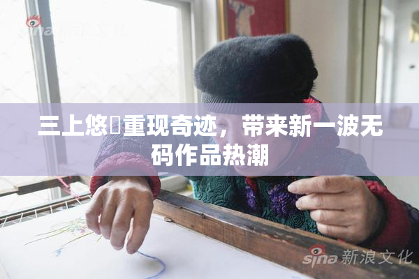 三上悠亜重现奇迹，带来新一波无码作品热潮
