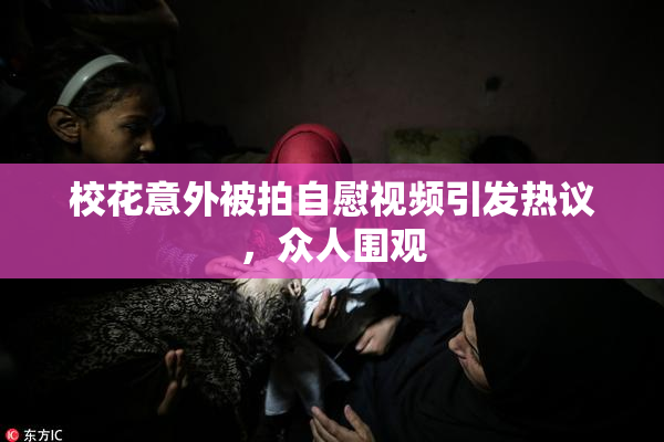 校花意外被拍自慰视频引发热议，众人围观
