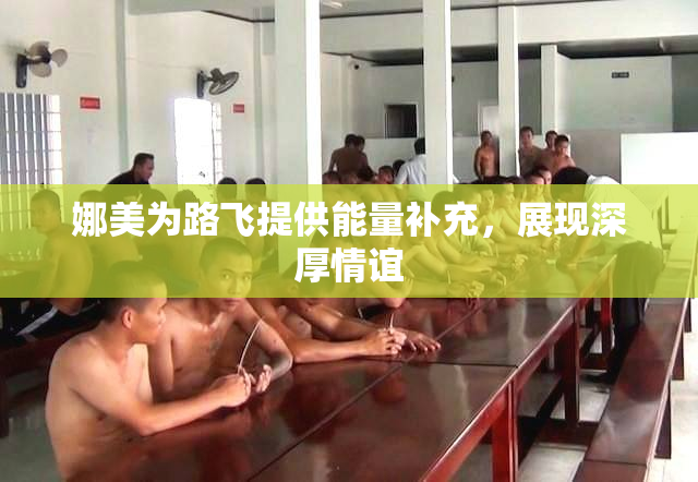 娜美为路飞提供能量补充，展现深厚情谊