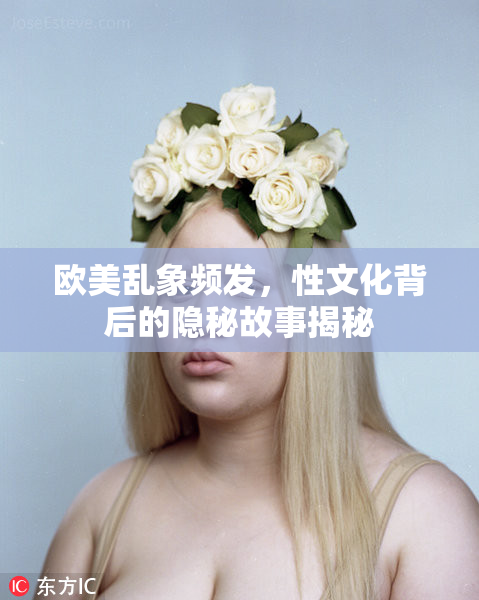 欧美乱象频发，性文化背后的隐秘故事揭秘