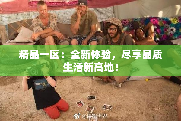 精品一区：全新体验，尽享品质生活新高地！