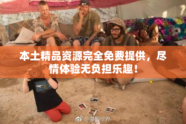 本土精品资源完全免费提供，尽情体验无负担乐趣！