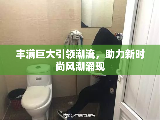 丰满巨大引领潮流，助力新时尚风潮涌现