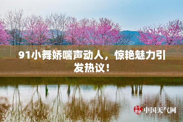 91小舞娇喘声动人，惊艳魅力引发热议！