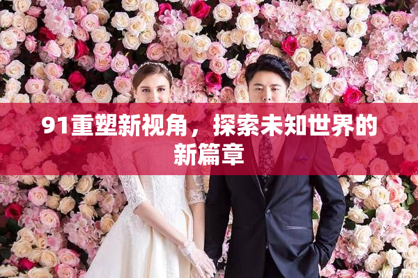 91重塑新视角，探索未知世界的新篇章