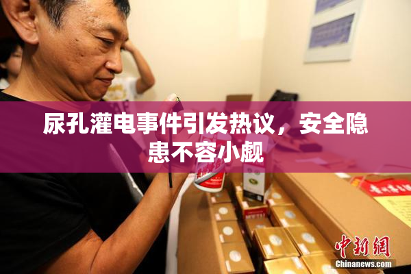 尿孔灌电事件引发热议，安全隐患不容小觑