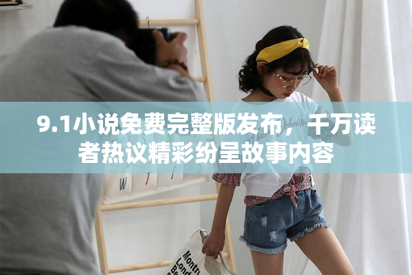 9.1小说免费完整版发布，千万读者热议精彩纷呈故事内容