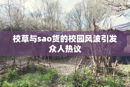 校草与sao货的校园风波引发众人热议