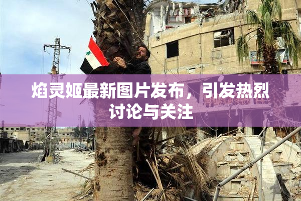 焰灵姬最新图片发布，引发热烈讨论与关注