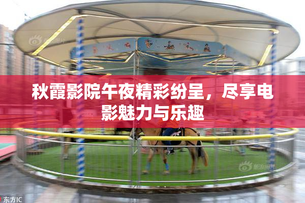 秋霞影院午夜精彩纷呈，尽享电影魅力与乐趣