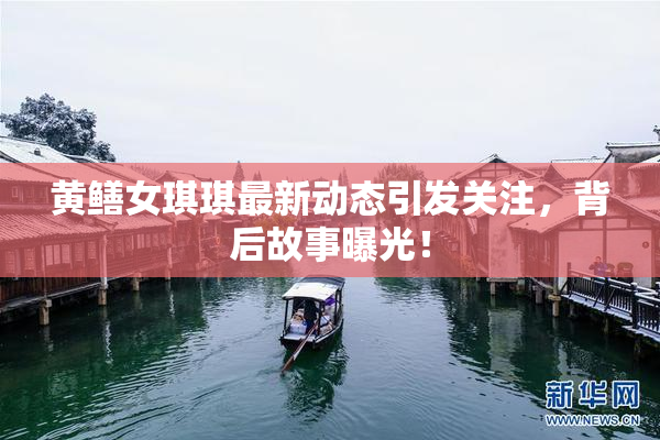 黄鳝女琪琪最新动态引发关注，背后故事曝光！
