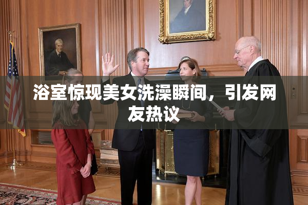 浴室惊现美女洗澡瞬间，引发网友热议