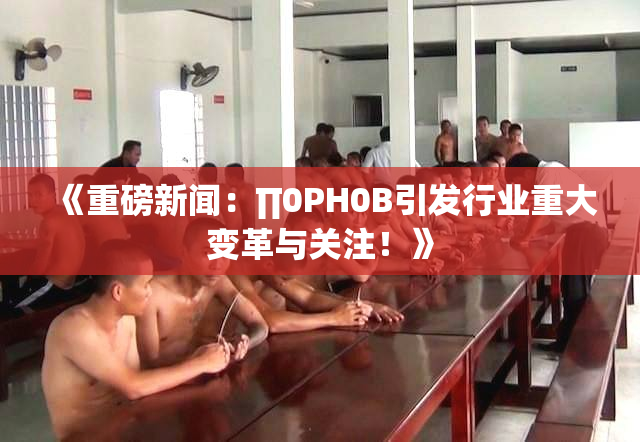 《重磅新闻：∏0PH0B引发行业重大变革与关注！》