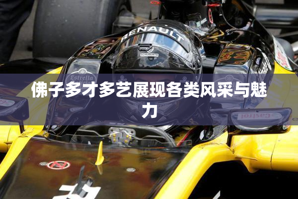 佛子多才多艺展现各类风采与魅力