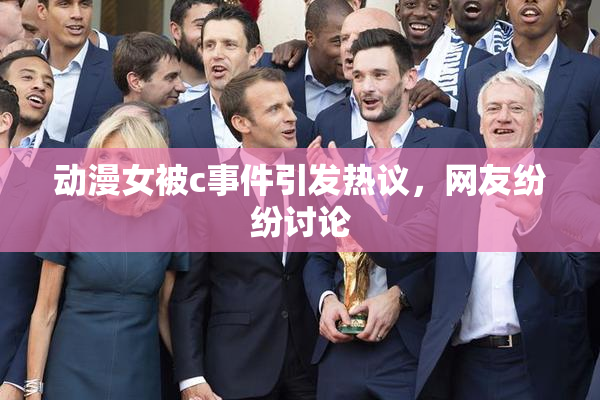动漫女被c事件引发热议，网友纷纷讨论