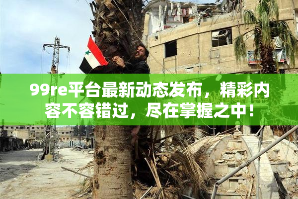 99re平台最新动态发布，精彩内容不容错过，尽在掌握之中！