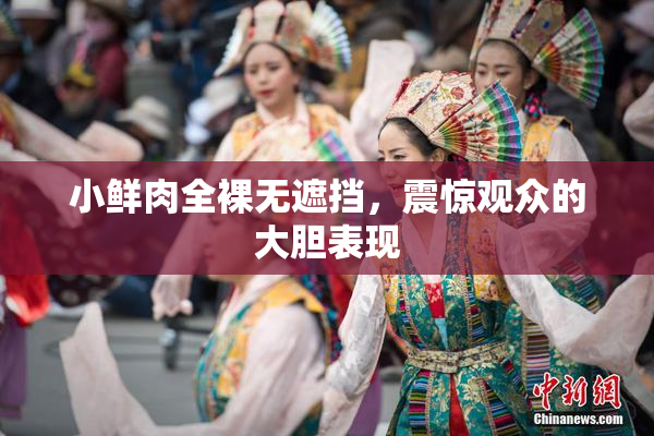 小鲜肉全裸无遮挡，震惊观众的大胆表现