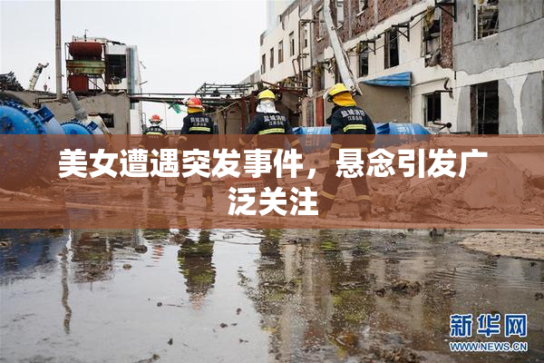 美女遭遇突发事件，悬念引发广泛关注