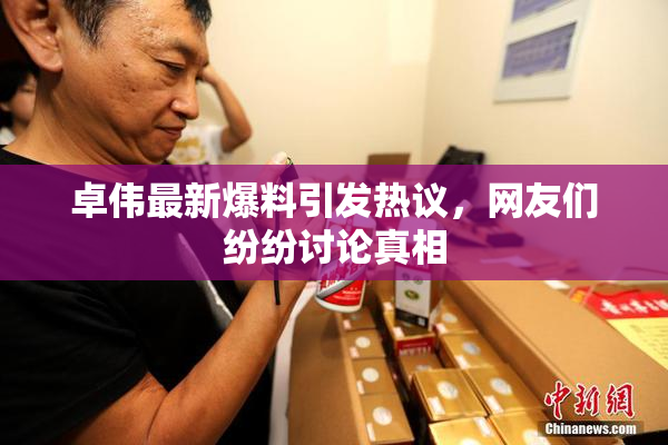 卓伟最新爆料引发热议，网友们纷纷讨论真相