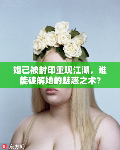 妲己被封印重现江湖，谁能破解她的魅惑之术？