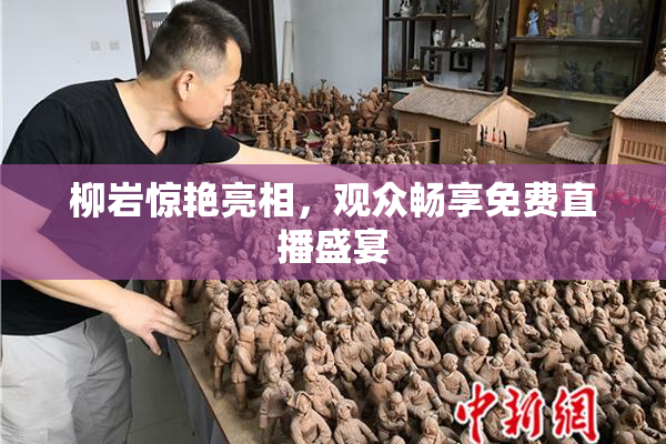 柳岩惊艳亮相，观众畅享免费直播盛宴