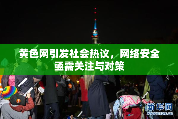 黄色网引发社会热议，网络安全亟需关注与对策