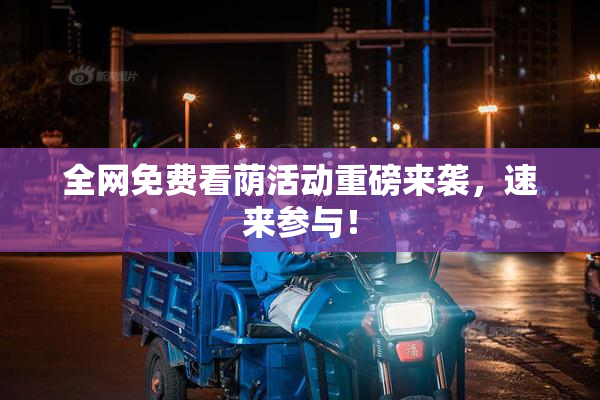 全网免费看荫活动重磅来袭，速来参与！