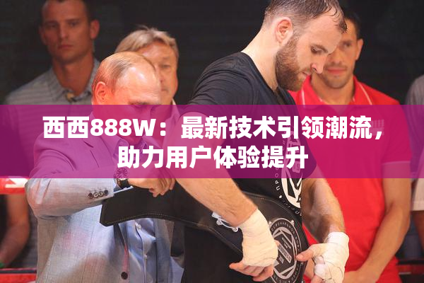 西西888W：最新技术引领潮流，助力用户体验提升