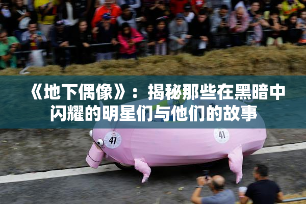 《地下偶像》：揭秘那些在黑暗中闪耀的明星们与他们的故事