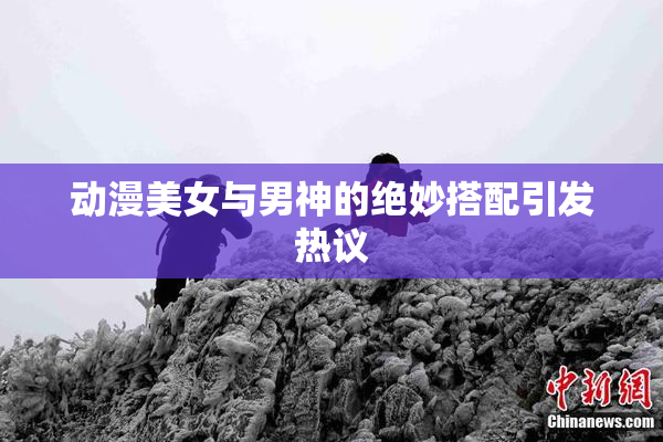 动漫美女与男神的绝妙搭配引发热议