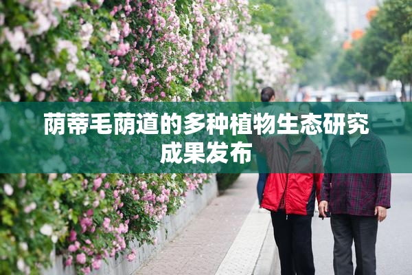 荫蒂毛荫道的多种植物生态研究成果发布