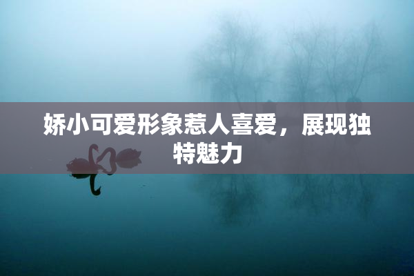 娇小可爱形象惹人喜爱，展现独特魅力