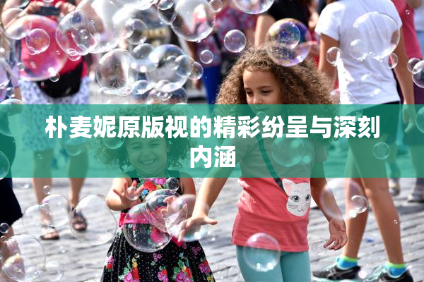 朴麦妮原版视的精彩纷呈与深刻内涵