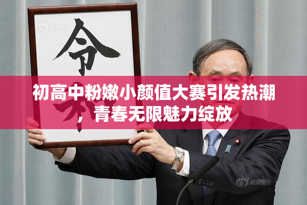 初高中粉嫩小颜值大赛引发热潮，青春无限魅力绽放