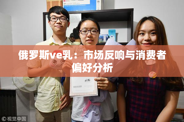 俄罗斯ve乳：市场反响与消费者偏好分析