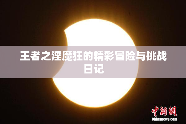 王者之淫魔狂的精彩冒险与挑战日记