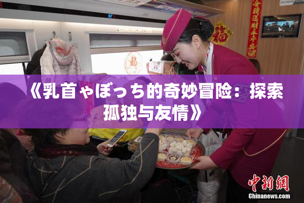 《乳首ゃぼっち的奇妙冒险：探索孤独与友情》