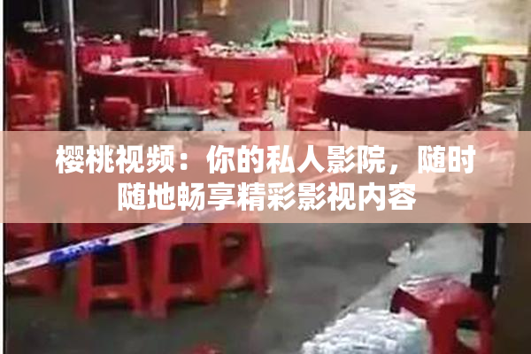 樱桃视频：你的私人影院，随时随地畅享精彩影视内容