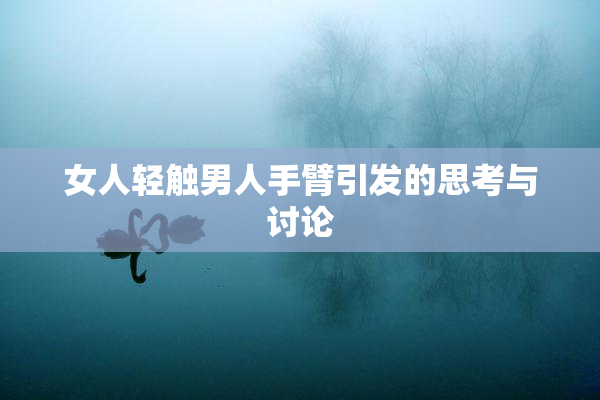 女人轻触男人手臂引发的思考与讨论