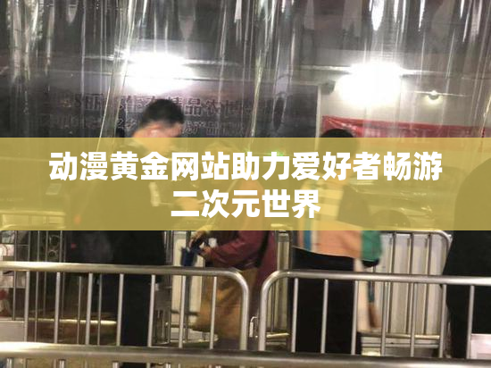 动漫黄金网站助力爱好者畅游二次元世界