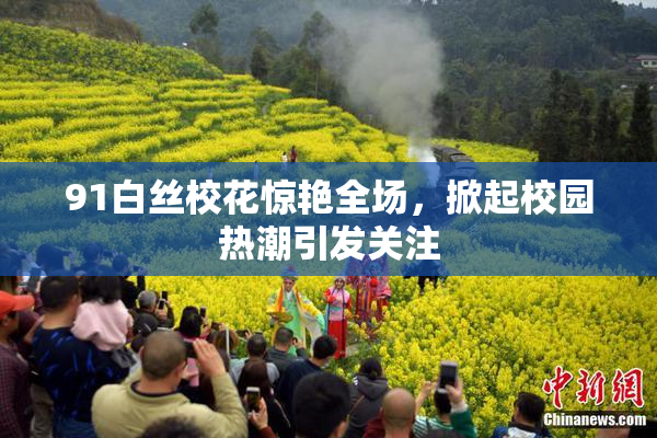 91白丝校花惊艳全场，掀起校园热潮引发关注