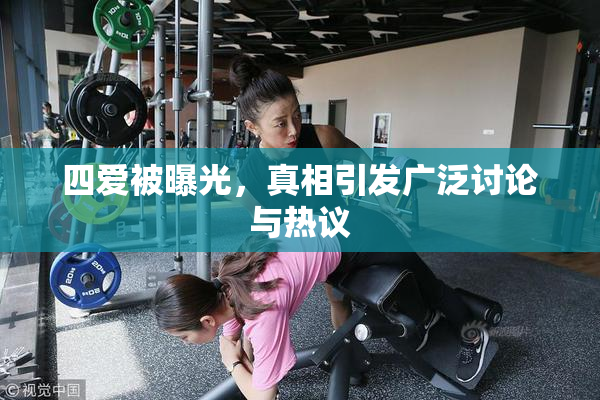 四爱被曝光，真相引发广泛讨论与热议