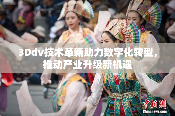 3Ddv技术革新助力数字化转型，推动产业升级新机遇