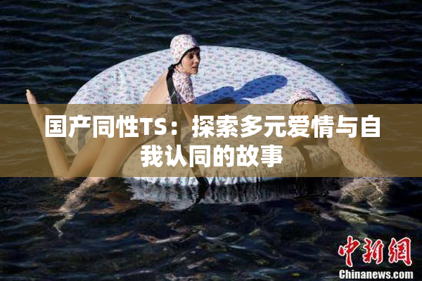 国产同性TS：探索多元爱情与自我认同的故事