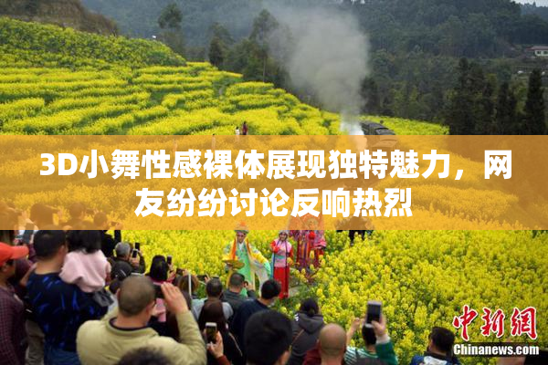 3D小舞性感裸体展现独特魅力，网友纷纷讨论反响热烈