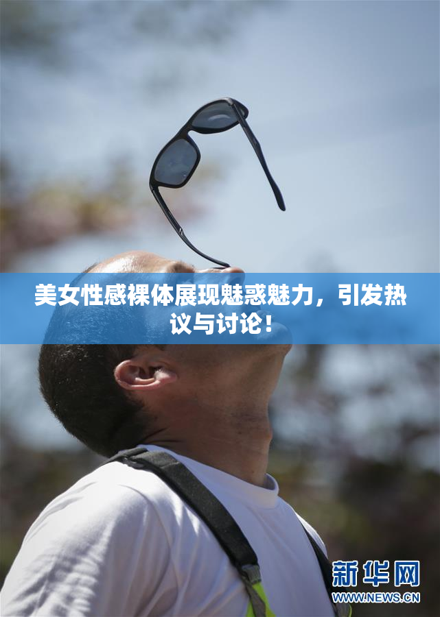 美女性感裸体展现魅惑魅力，引发热议与讨论！